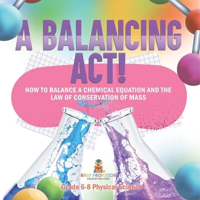 A Balancing Act! How to Balance a Chemical Equation and the Law of Conservation of Mass Grade 6-8 Physical Science by Baby Professor
