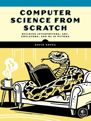 Computer Science from Scratch: Building Interpreters, Art, Emulators and ML in Python by Kopec, David
