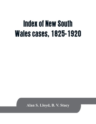 Index of New South Wales cases, 1825-1920: judicially noticed in the judgments of the Supreme Court of N.S.W., the High Court of Australia, or the Jud by S. Lloyd, Alan