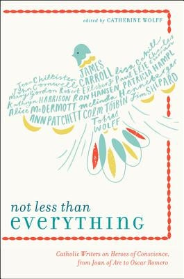 Not Less Than Everything: Catholic Writers on Heroes of Conscience, from Joan of Arc to Oscar Romero by Wolff, Catherine