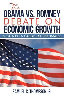 THE OBAMA vs. ROMNEY DEBATE ON ECONOMIC GROWTH: A Citizen's Guide to the Issues by Thompson, Samuel C., Jr.