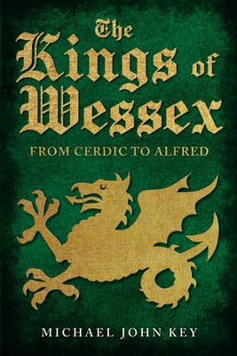 The Kings of Wessex: From Cerdic to Alfred by Key, Michael John