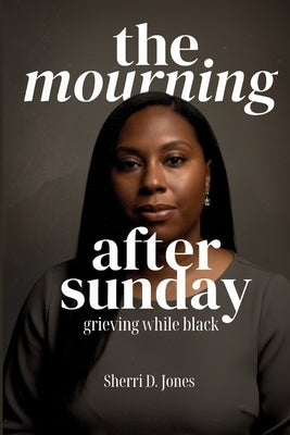 The Mourning After Sunday: Grieving While Black by Jones, Sherri D.