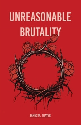 Unreasonable Brutality by Thayer, James M.