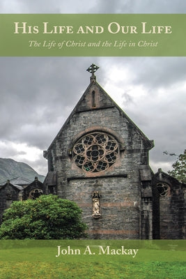 His Life and Our Life: The Life of Christ and the Life in Christ by MacKay, John a.