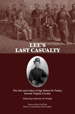 Lee's Last Casualty: The Life and Letters of Sgt. Robert W. Parker, Second Virginia Cavalry by Wright, Catherine