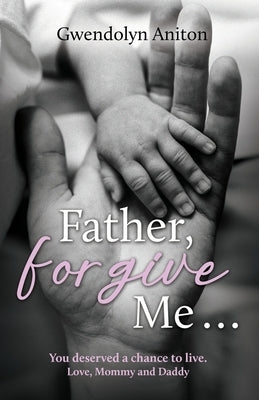Father Forgive Me: You deserved a chance to live. Love, Mommy and Daddy by Aniton, Gwendolyn