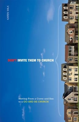 Don't Invite Them to Church: Moving from a Come and See to a Go and Be Church by Wilk, Karen