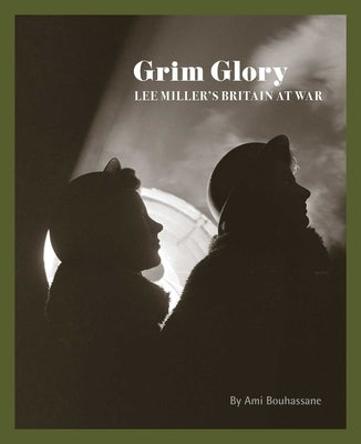 Grim Glory: Lee Miller's Britain at War by Bouhassane, Ami