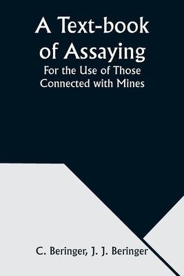 A Text-book of Assaying: For the Use of Those Connected with Mines by Beringer, C.