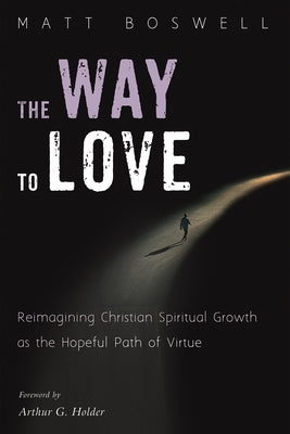 The Way to Love: Reimagining Christian Spiritual Growth as the Hopeful Path of Virtue by Boswell, Matt