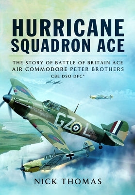 Hurricane Squadron Ace: The Story of Battle of Britain Ace, Air Commodore Peter Brothers CBE Dso Dfc and Bar by Thomas, Nick