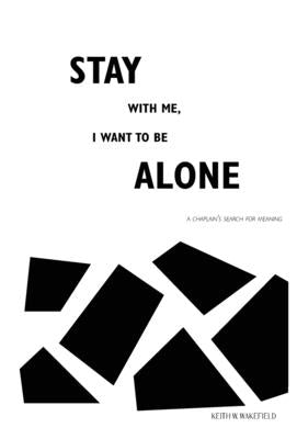 Stay with Me, I Want to Be Alone: A Chaplain's Search for Meaning by Wakefield, Keith W.