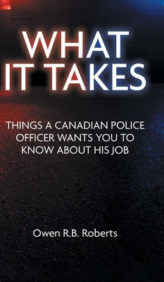 What It Takes: Things a Canadian Police Officer Wants You to Know About His Job by Roberts, Owen R. B.