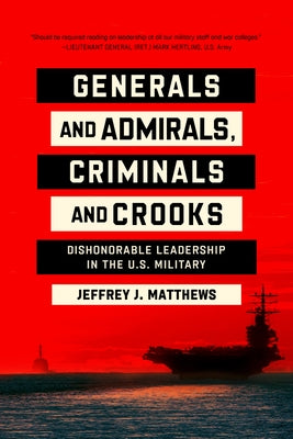 Generals and Admirals, Criminals and Crooks: Dishonorable Leadership in the U.S. Military by Matthews, Jeffrey J.