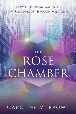 The Rose Chamber: How I found my way into spiritual worlds through meditation by Brown, Caroline M.