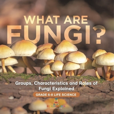 What are Fungi? Groups, Characteristics and Roles of Fungi Explained Grade 6-8 Life Science by Baby Professor