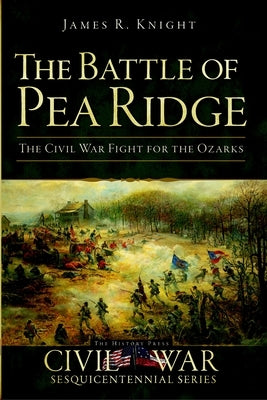 The Battle of Pea Ridge: The Civil War Fight for the Ozarks by Knight, James R.