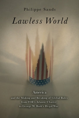 Lawless World: The Whistle-Blowing Account of How Bush and Blair Are Taking the Law into TheirO wn Hands by Sands, Philippe