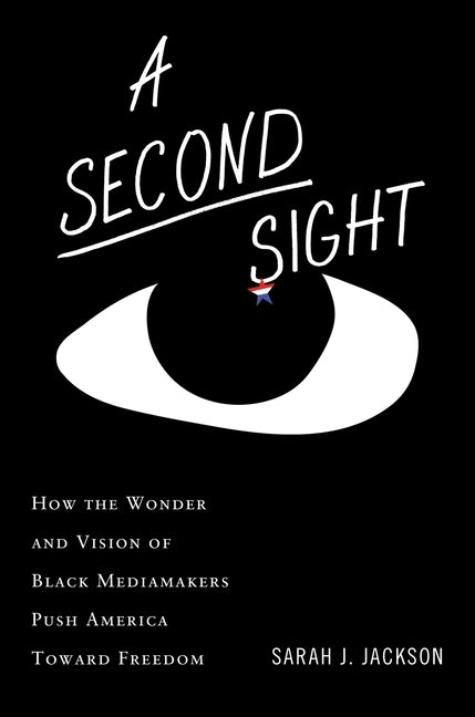 A Second Sight: How the Wonder and Vision of Black Mediamakers Push America Toward Freedom by Jackson, Sarah J.