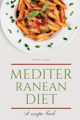 Mediterranean Diet: Discover 500+ Quick and Easy Mouth-watering Recipes for Living and Eating Well Every Day by Alison, Peter