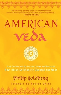 American Veda: From Emerson and the Beatles to Yoga and Meditation--How Indian Spirituality Changed the West by Goldberg, Philip