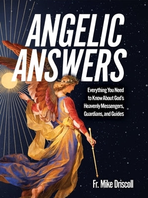 Angelic Answers: Everything You Need to Know about God's Heavenly Messengers, Guardians, and Guides by Driscoll, Fr Mike
