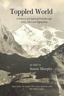 Toppled World: A Political and Spiritual Trek through India, Tibet and Afghanistan by Murphy, Susan