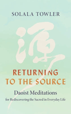 Returning to the Source: Daoist Meditations for Rediscovering the Sacred in Everyday Life by Towler, Solala