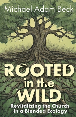 Rooted in the Wild: Revitalizing the Church in a Blended Ecology by Beck, Michael Adam