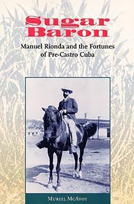 Sugar Baron: Manuel Rionda and the Fortunes of Pre-Castro Cuba by McAvoy, Muriel