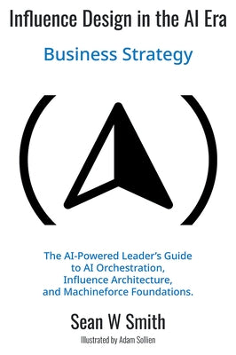 Influence Design in the AI Era: Business Strategy by Smith, Sean W.