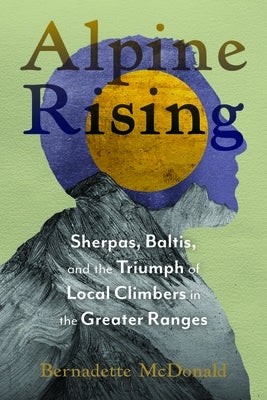 Alpine Rising: Sherpas, Baltis, and the Triumph of Local Climbers in the Greater Ranges by McDonald, Bernadette