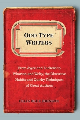 Odd Type Writers: From Joyce and Dickens to Wharton and Welty, the Obsessive Habits and Quirky Tec hniques of Great Authors by Johnson, Celia Blue