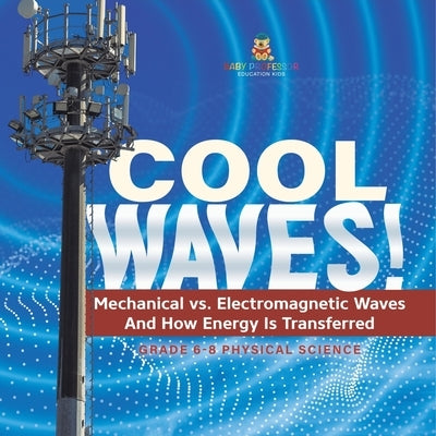 Cool Waves! Mechanical vs. Electromagnetic Waves and How Energy is Transferred Grade 6-8 Physical Science by Baby Professor