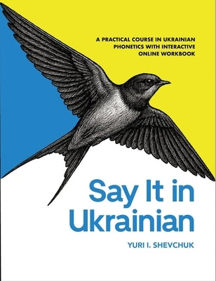 Say It in Ukrainian: A Practical Course in Ukrainian Phonetics: A Practical Course in Ukrainian Phonetics by Shevchuk, Yuri I.