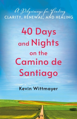 40 Days and Nights on the Camino de Santiago: A Pilgrimage for Finding Clarity, Renewal, and Healing by Wittmayer, Kevin