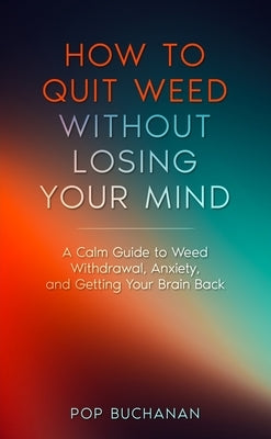 How to Quit Weed Without Losing Your Mind: A Calm Guide to Marijuana Withdrawal, Anxiety, and Getting Your Brain Back by Buchanan, Pop
