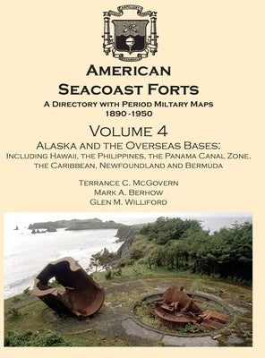American Seacoast Forts A Directory: Volume 4 Alaska and the Overseas Bases: A Directory with Period Maps 1890-1950. Volume 4 Alaska and the Overseas by McGovern, Terrance C.