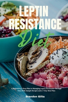 Leptin Resistance Diet: A Beginner's 3-Step Plan to Managing Leptin Resistance Through Diet, with Sample Recipes and a 7-Day Meal Plan by Gilta, Brandon