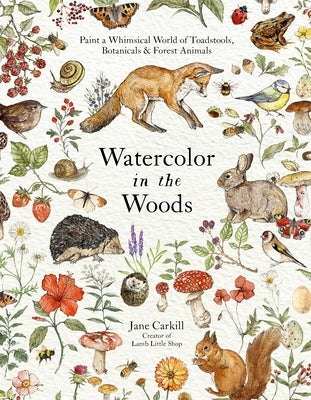 Watercolor in the Woods: Paint a Whimsical World of Forest Animals, Botanicals, Toadstools and More by Carkill, Jane