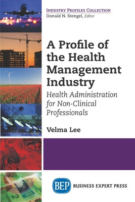 A Profile of the Health Management Industry: Health Administration for Non-Clinical Professionals by Lee, Velma