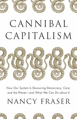 Cannibal Capitalism: How Our System Is Devouring Democracy, Care, and the Planet - And What We Can Do about It by Fraser, Nancy