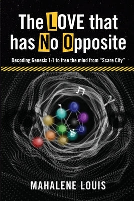 The LOVE that has No Opposite: Decoding Genesis 1:1 to free the mind from "Scare City" by Louis, Mahalene