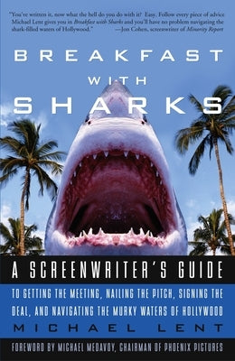 Breakfast with Sharks: A Screenwriter's Guide to Getting the Meeting, Nailing the Pitch, Signing the Deal, and Navigating the Murky Waters of Hollywoo by Lent, Michael