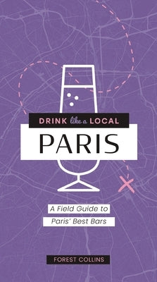 Drink Like a Local: Paris: A Field Guide to Paris's Best Bars by Collins, Forest