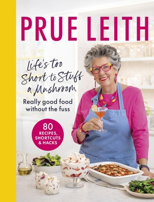 Life's Too Short to Stuff a Mushroom: Really Good Food Without the Fuss - 80 Recipes, Shortcuts and Hacks by Leith, Prue