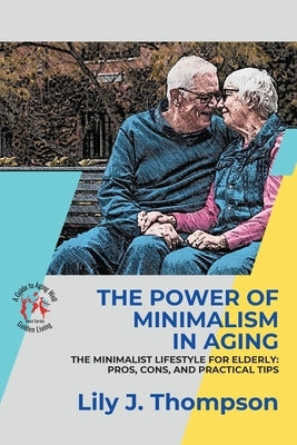 The Power of Minimalism in Aging-Embracing Simplicity for a Fulfilling Life: The Minimalist Lifestyle for Elderly: Pros, Cons, and Practical Tips by Lily J Thompson