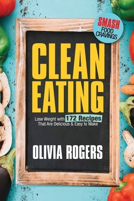 Clean Eating: Lose Weight With 172 Recipes That Are Delicious & Easy to Make (SMASH Food Cravings & Enjoy Eating Healthy) by Rogers, Olivia