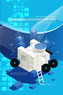 The Complete Guide to Commercial Account Analysis AND Billing: Clear, Concise, and Accurate Billing for Treasury Management Services by Andrules, Bill